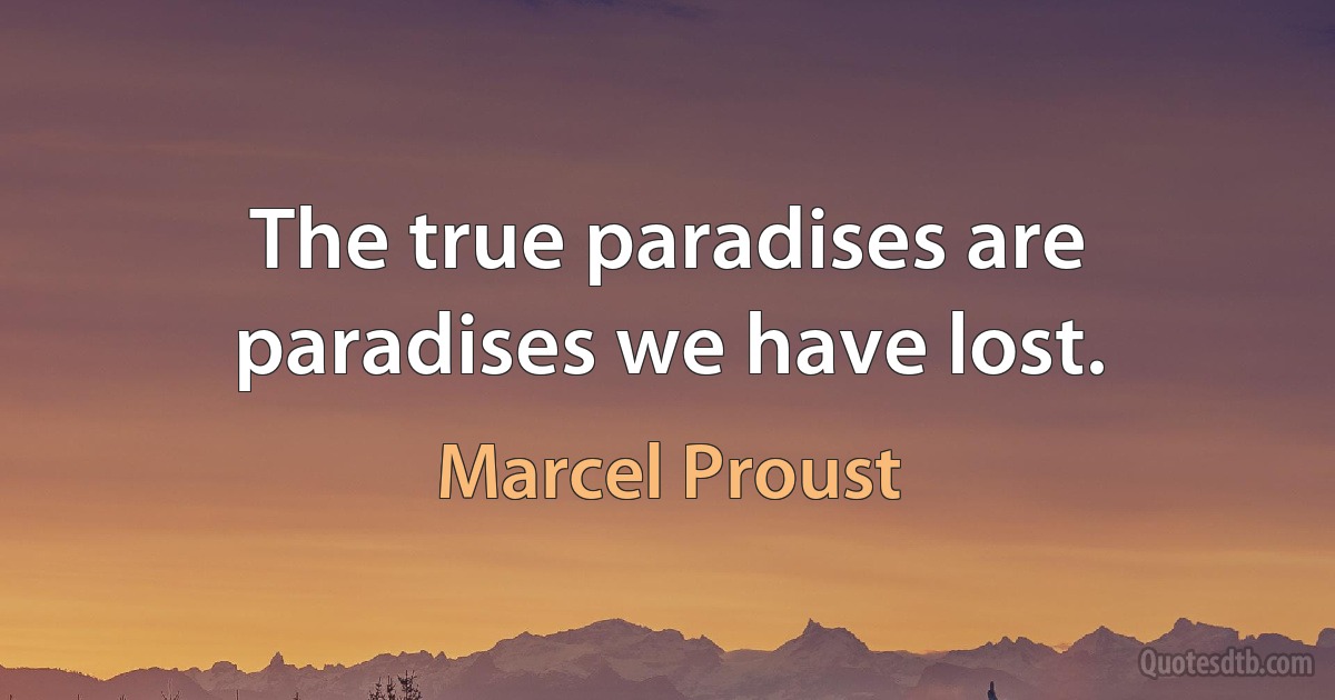 The true paradises are paradises we have lost. (Marcel Proust)