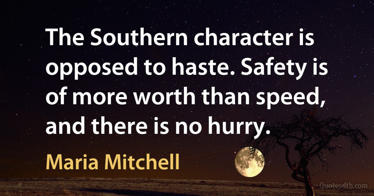 The Southern character is opposed to haste. Safety is of more worth than speed, and there is no hurry. (Maria Mitchell)