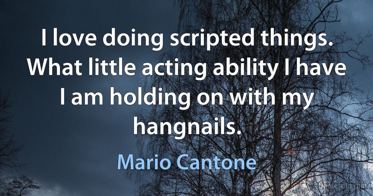 I love doing scripted things. What little acting ability I have I am holding on with my hangnails. (Mario Cantone)