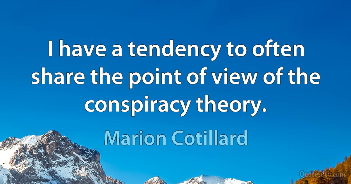 I have a tendency to often share the point of view of the conspiracy theory. (Marion Cotillard)