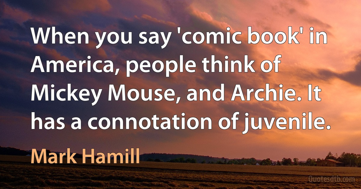 When you say 'comic book' in America, people think of Mickey Mouse, and Archie. It has a connotation of juvenile. (Mark Hamill)