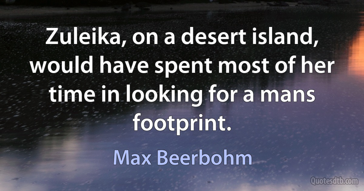 Zuleika, on a desert island, would have spent most of her time in looking for a mans footprint. (Max Beerbohm)