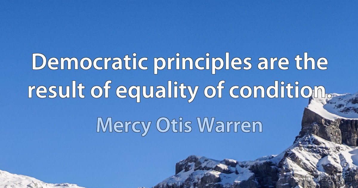 Democratic principles are the result of equality of condition. (Mercy Otis Warren)