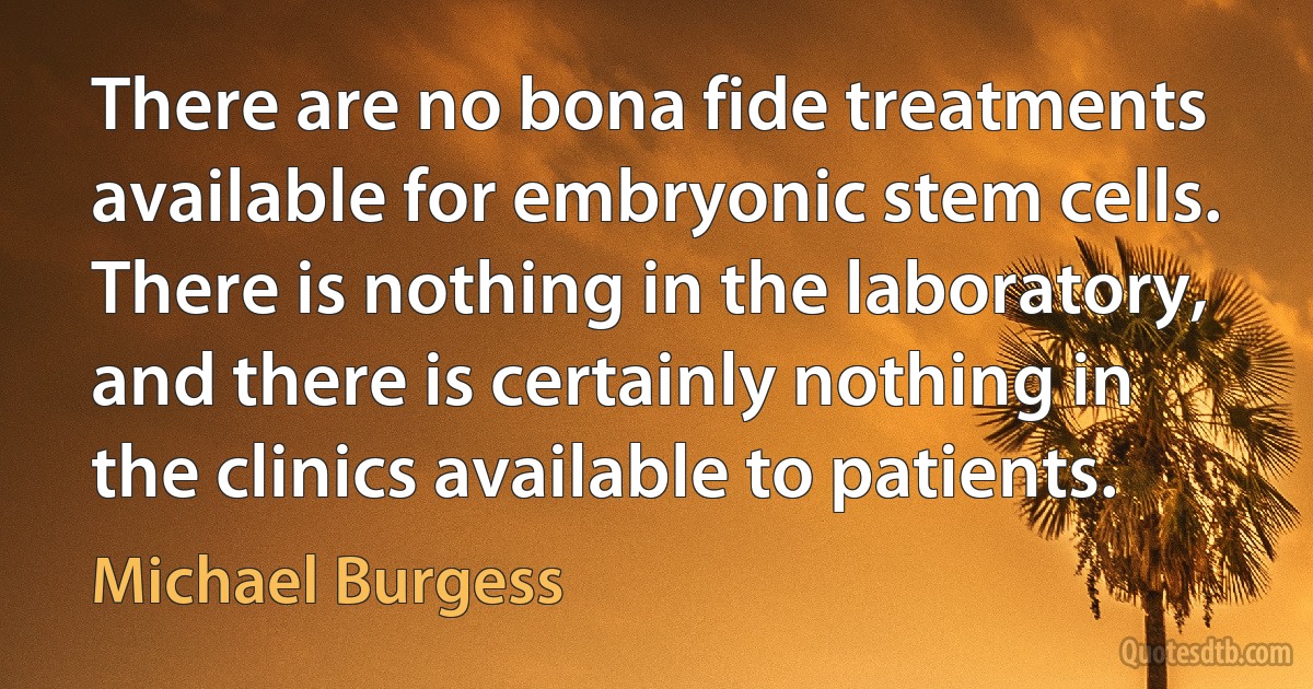 There are no bona fide treatments available for embryonic stem cells. There is nothing in the laboratory, and there is certainly nothing in the clinics available to patients. (Michael Burgess)