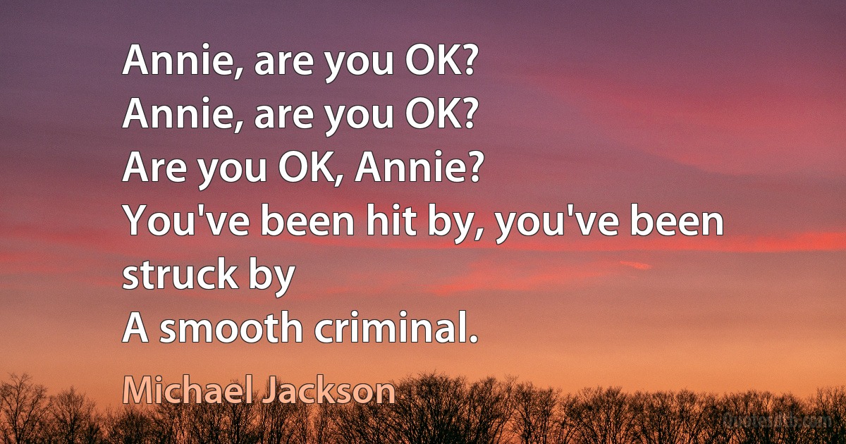 Annie, are you OK?
Annie, are you OK?
Are you OK, Annie?
You've been hit by, you've been struck by
A smooth criminal. (Michael Jackson)