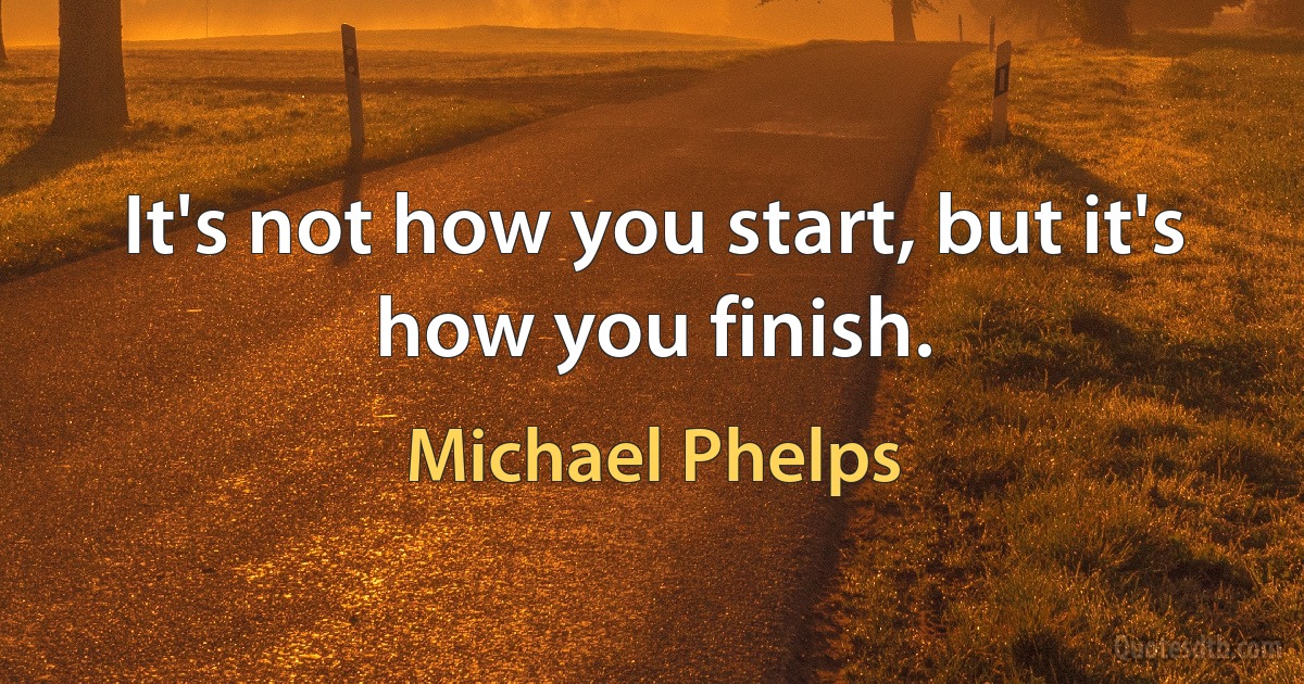 It's not how you start, but it's how you finish. (Michael Phelps)