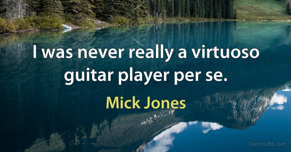 I was never really a virtuoso guitar player per se. (Mick Jones)