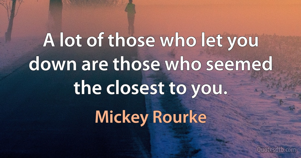 A lot of those who let you down are those who seemed the closest to you. (Mickey Rourke)