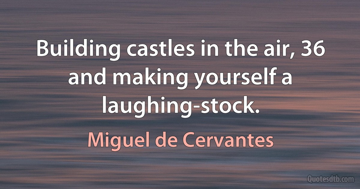 Building castles in the air, 36 and making yourself a laughing-stock. (Miguel de Cervantes)