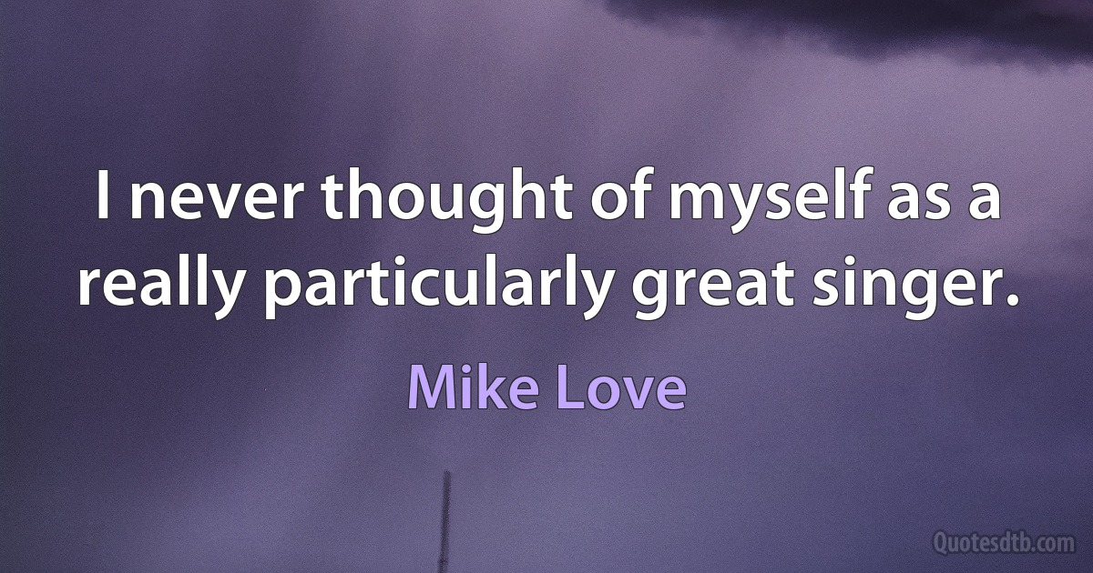 I never thought of myself as a really particularly great singer. (Mike Love)