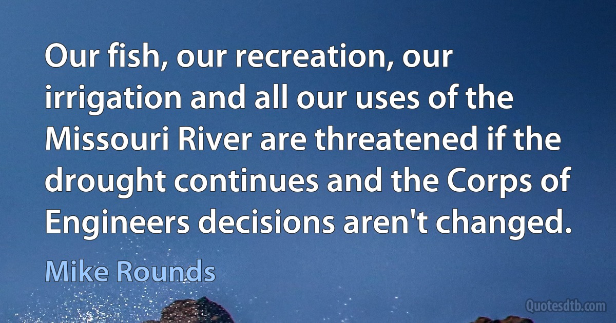 Our fish, our recreation, our irrigation and all our uses of the Missouri River are threatened if the drought continues and the Corps of Engineers decisions aren't changed. (Mike Rounds)