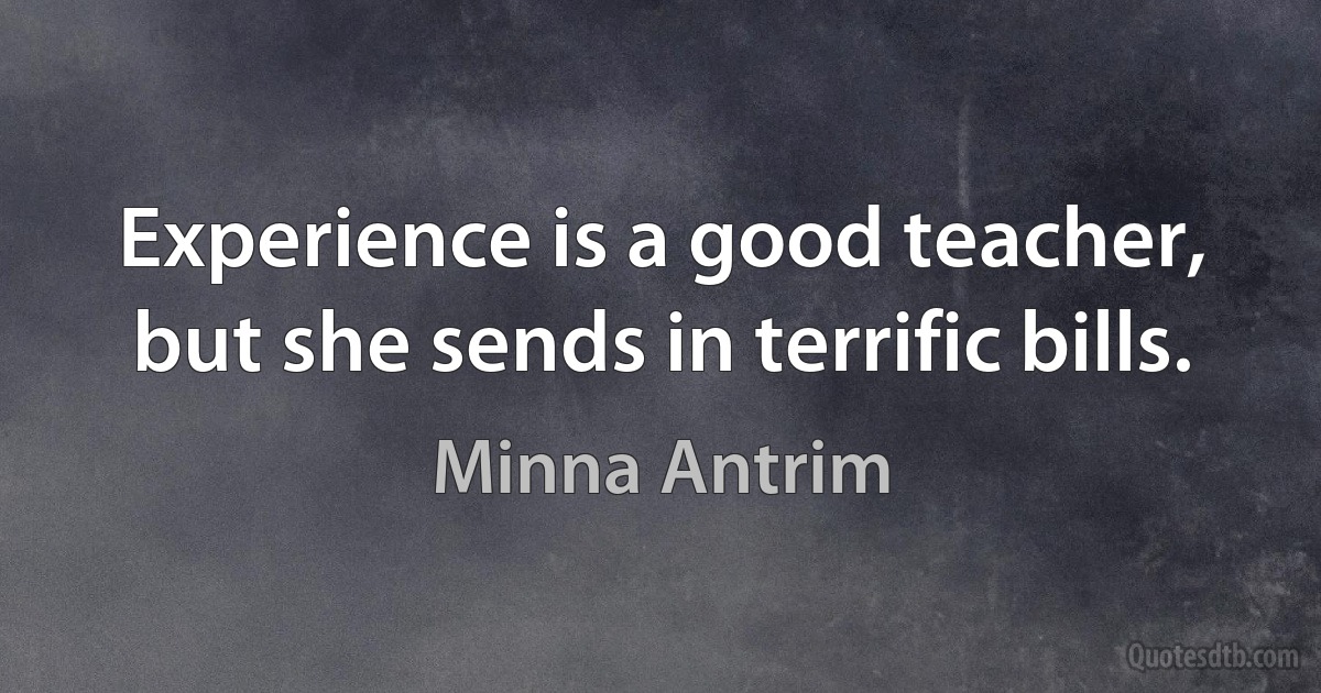 Experience is a good teacher, but she sends in terrific bills. (Minna Antrim)