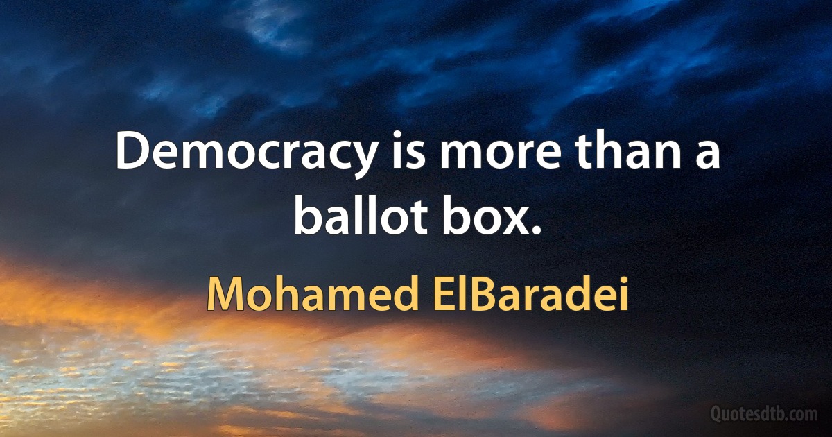 Democracy is more than a ballot box. (Mohamed ElBaradei)