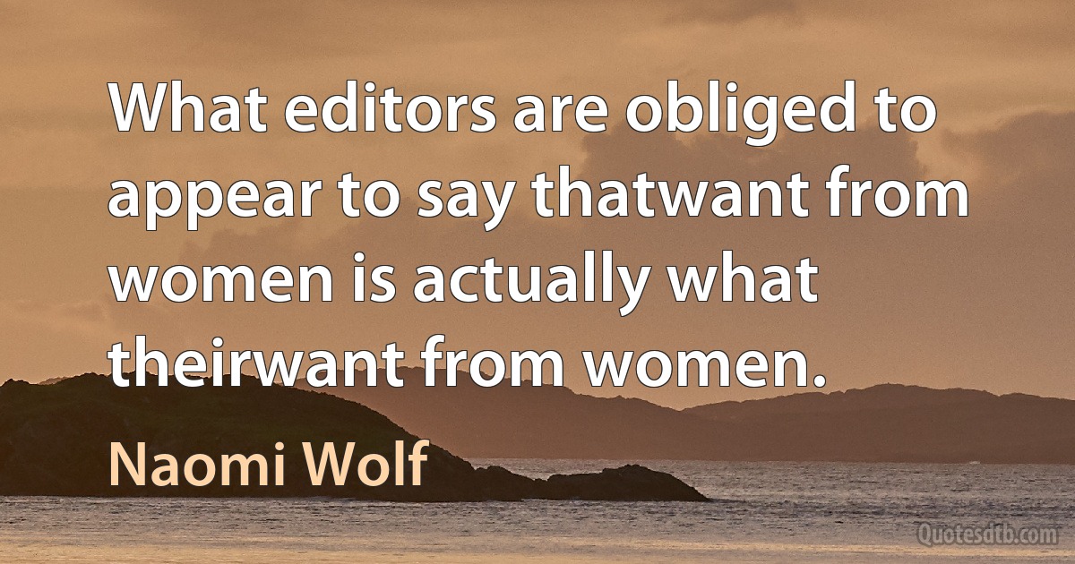 What editors are obliged to appear to say thatwant from women is actually what theirwant from women. (Naomi Wolf)