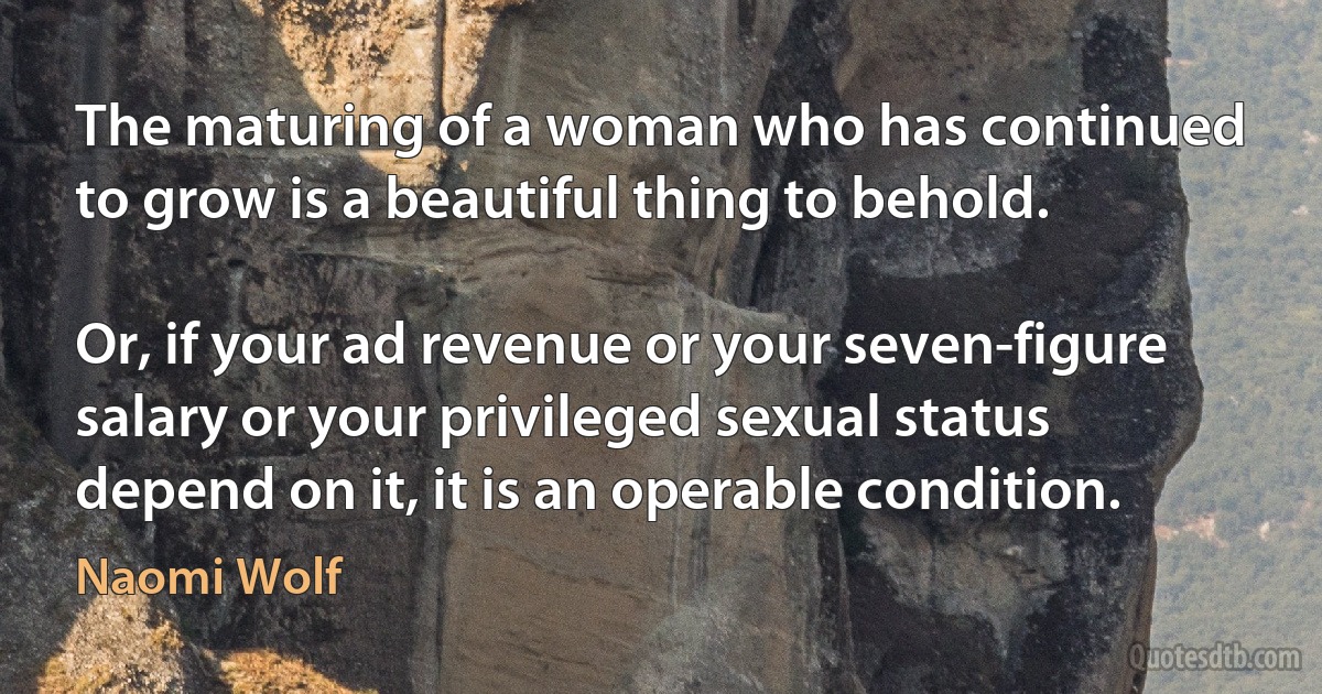 The maturing of a woman who has continued to grow is a beautiful thing to behold.

Or, if your ad revenue or your seven-figure salary or your privileged sexual status depend on it, it is an operable condition. (Naomi Wolf)