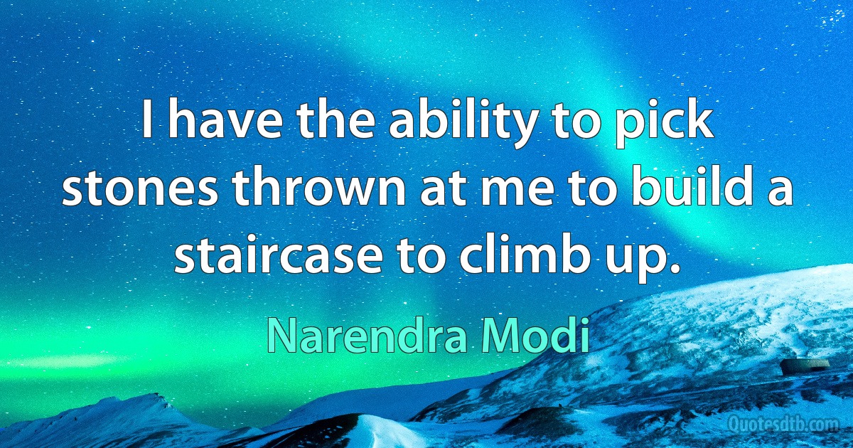 I have the ability to pick stones thrown at me to build a staircase to climb up. (Narendra Modi)