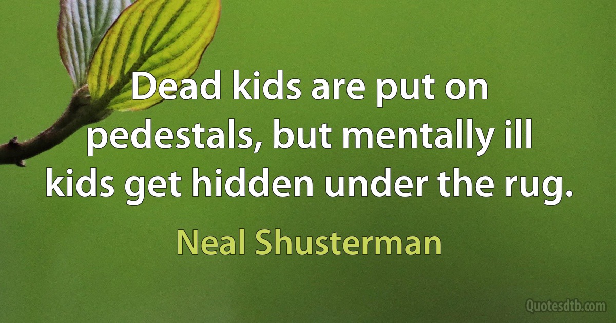 Dead kids are put on pedestals, but mentally ill kids get hidden under the rug. (Neal Shusterman)