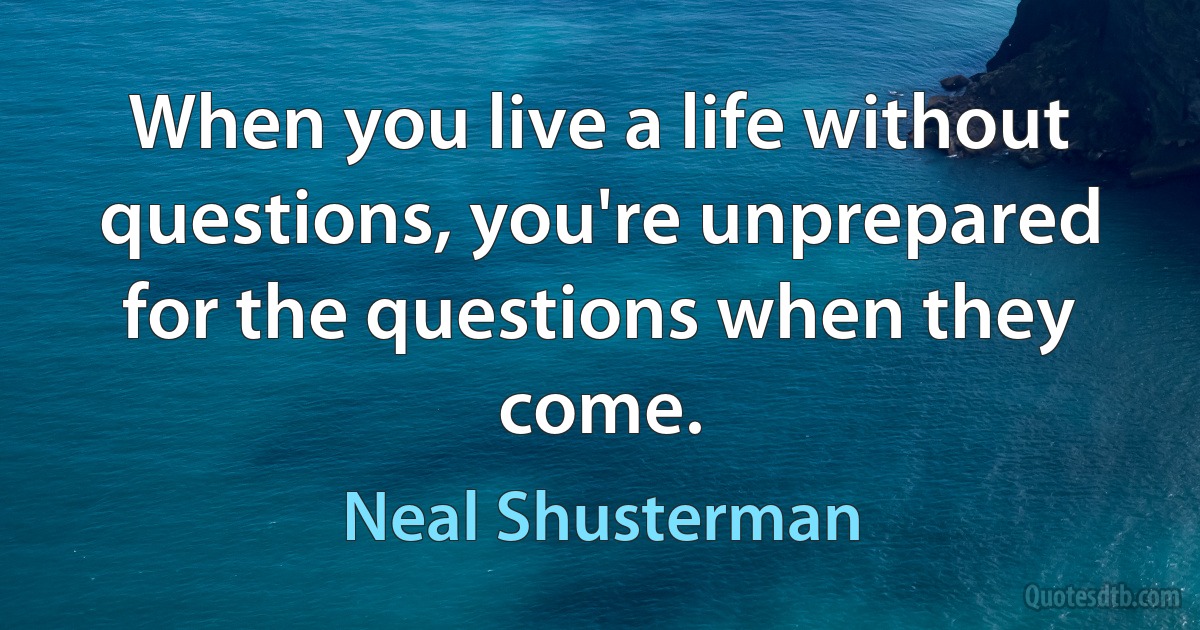 When you live a life without questions, you're unprepared for the questions when they come. (Neal Shusterman)