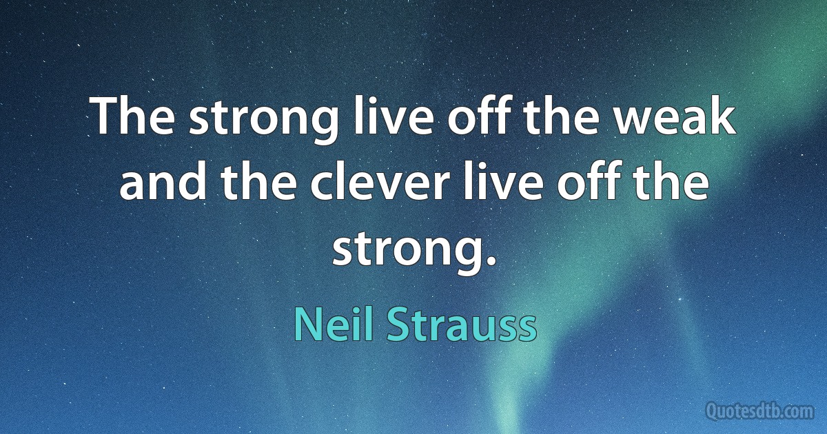 The strong live off the weak and the clever live off the strong. (Neil Strauss)