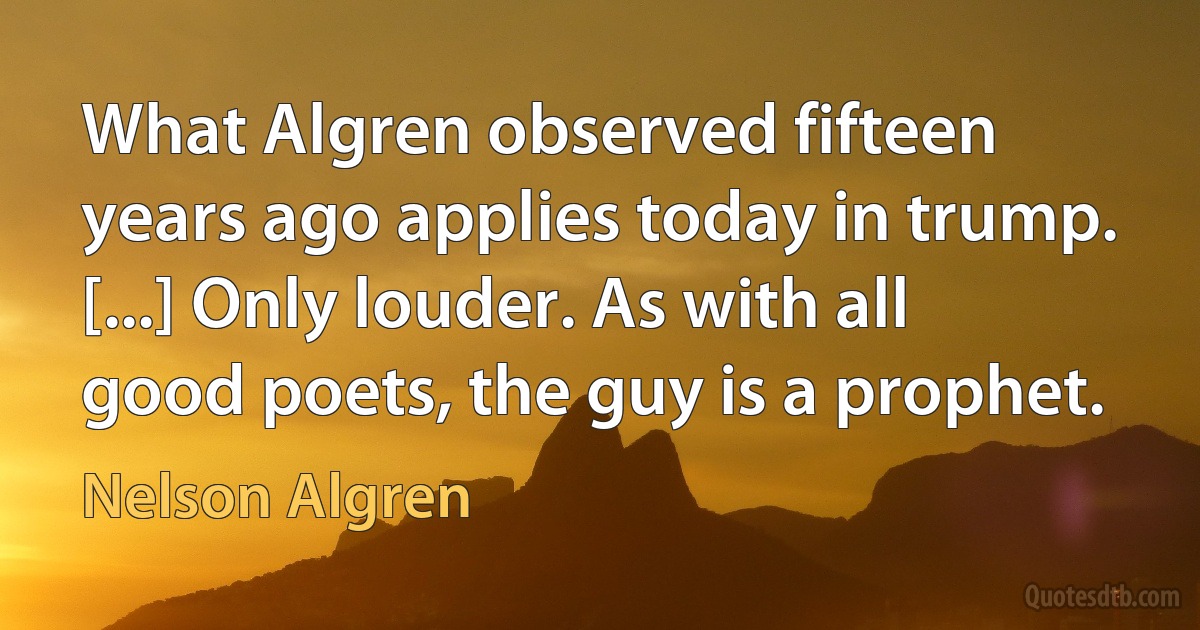 What Algren observed fifteen years ago applies today in trump. [...] Only louder. As with all good poets, the guy is a prophet. (Nelson Algren)