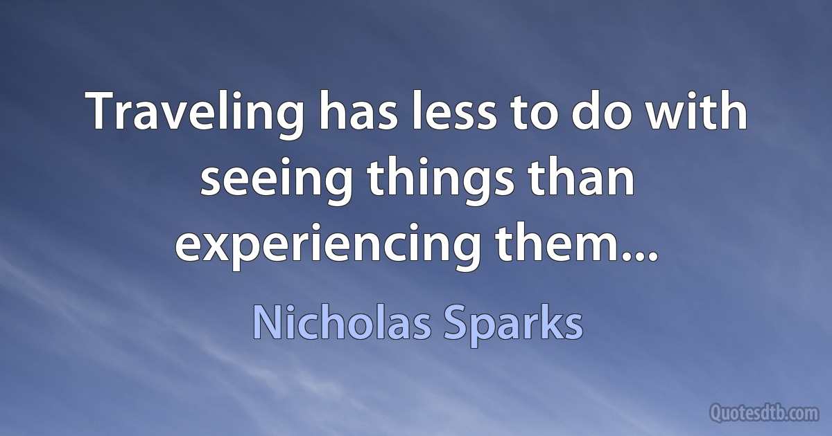 Traveling has less to do with seeing things than experiencing them... (Nicholas Sparks)