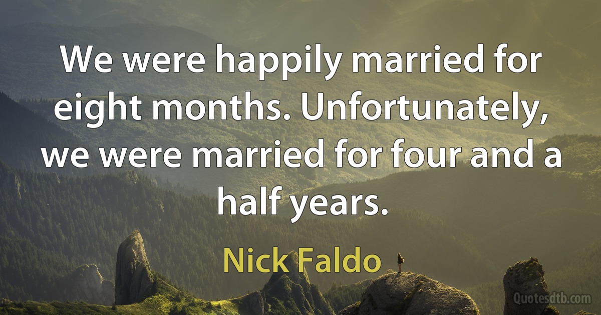 We were happily married for eight months. Unfortunately, we were married for four and a half years. (Nick Faldo)