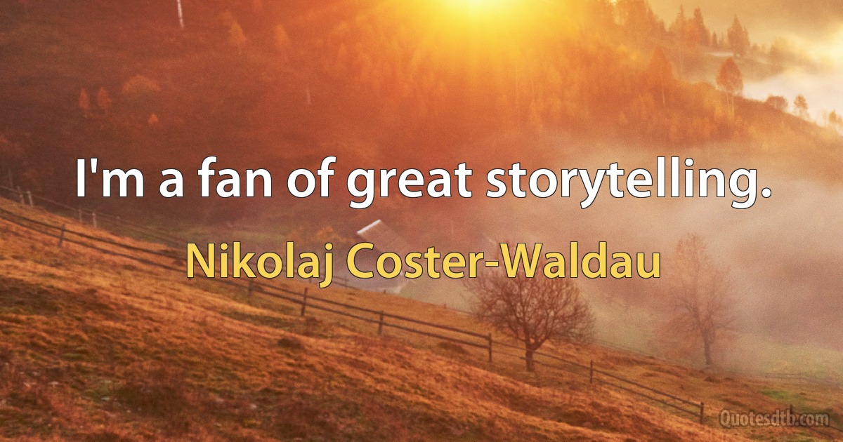 I'm a fan of great storytelling. (Nikolaj Coster-Waldau)