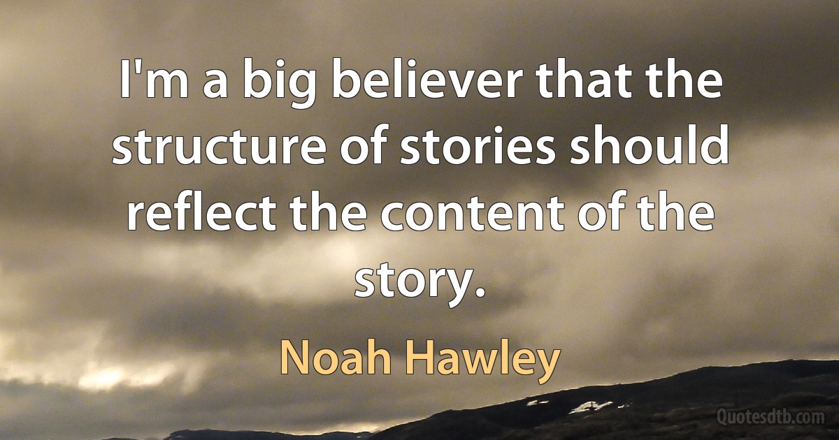 I'm a big believer that the structure of stories should reflect the content of the story. (Noah Hawley)