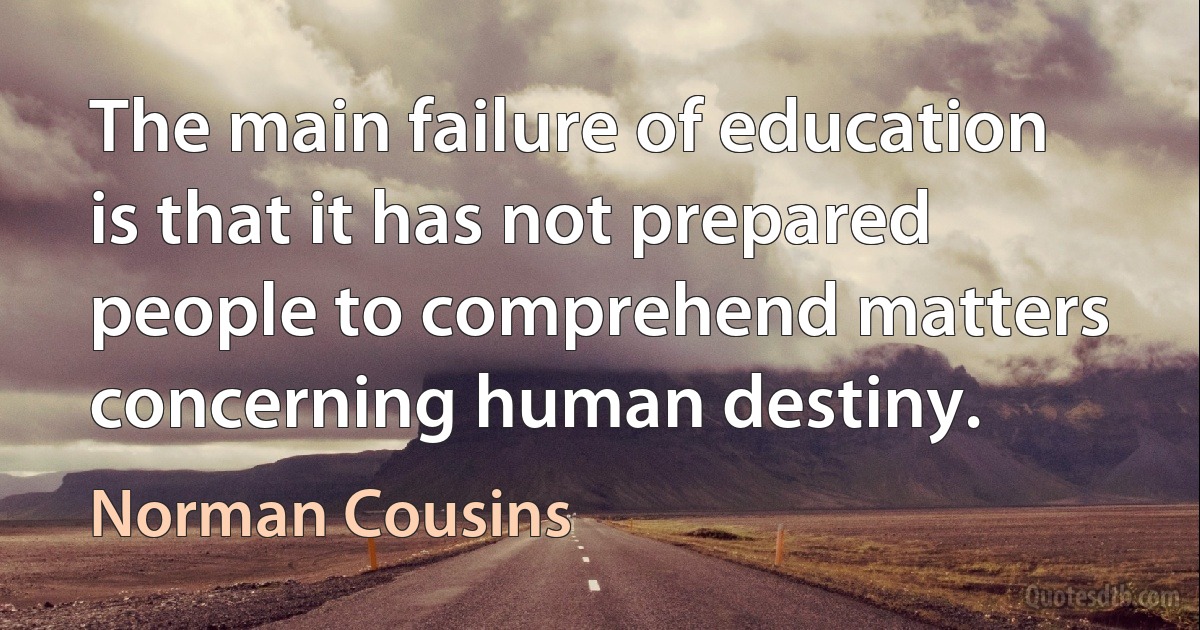 The main failure of education is that it has not prepared people to comprehend matters concerning human destiny. (Norman Cousins)