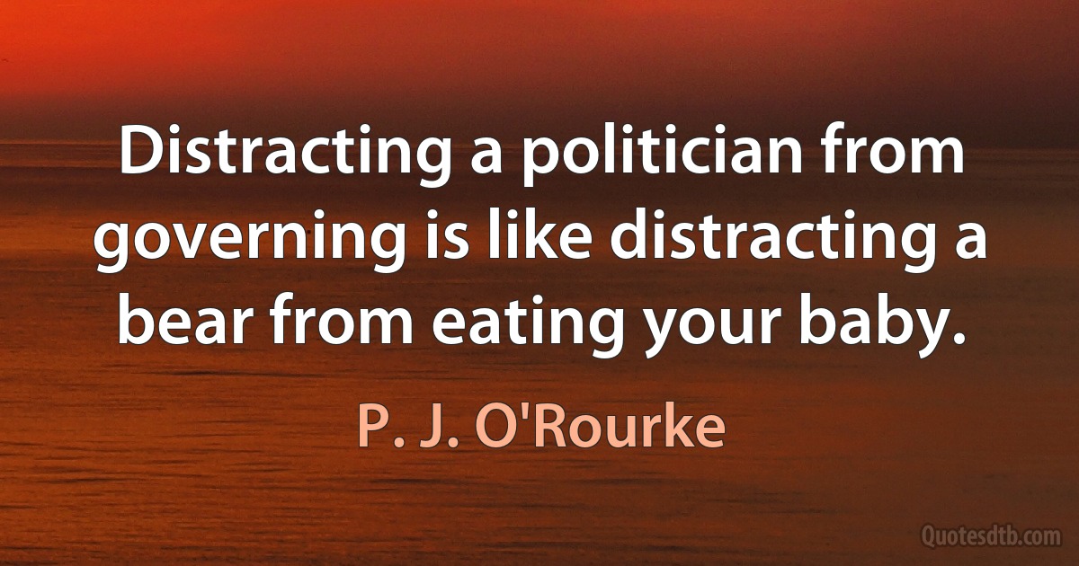 Distracting a politician from governing is like distracting a bear from eating your baby. (P. J. O'Rourke)