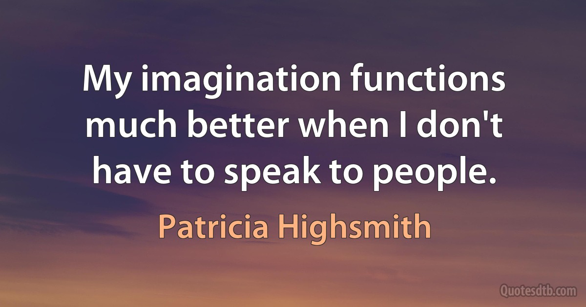 My imagination functions much better when I don't have to speak to people. (Patricia Highsmith)