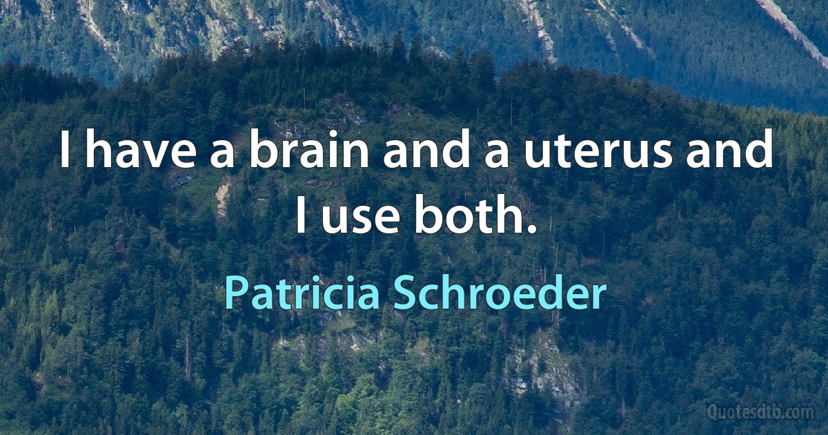 I have a brain and a uterus and I use both. (Patricia Schroeder)