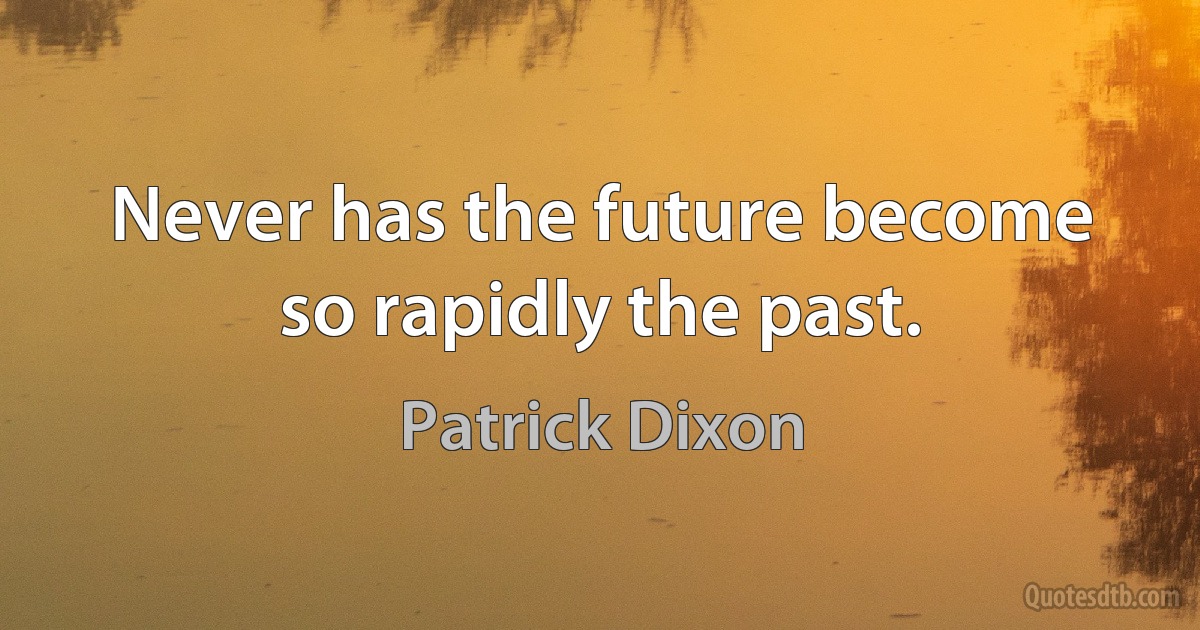 Never has the future become so rapidly the past. (Patrick Dixon)