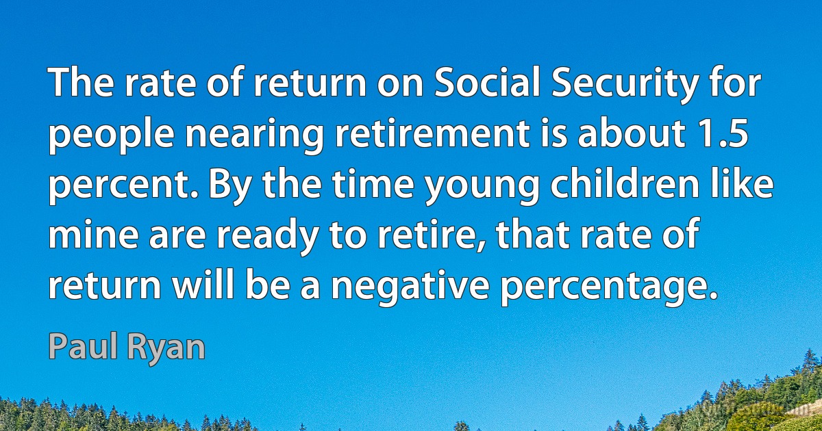 The rate of return on Social Security for people nearing retirement is about 1.5 percent. By the time young children like mine are ready to retire, that rate of return will be a negative percentage. (Paul Ryan)