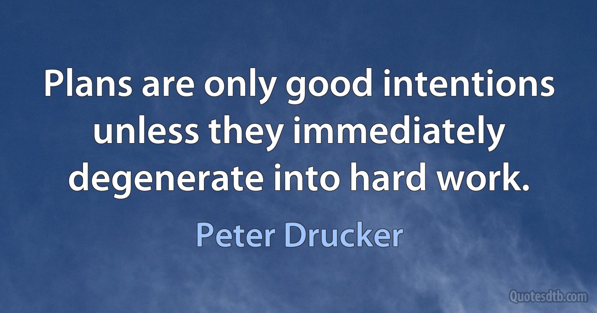 Plans are only good intentions unless they immediately degenerate into hard work. (Peter Drucker)