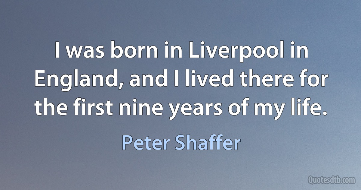 I was born in Liverpool in England, and I lived there for the first nine years of my life. (Peter Shaffer)