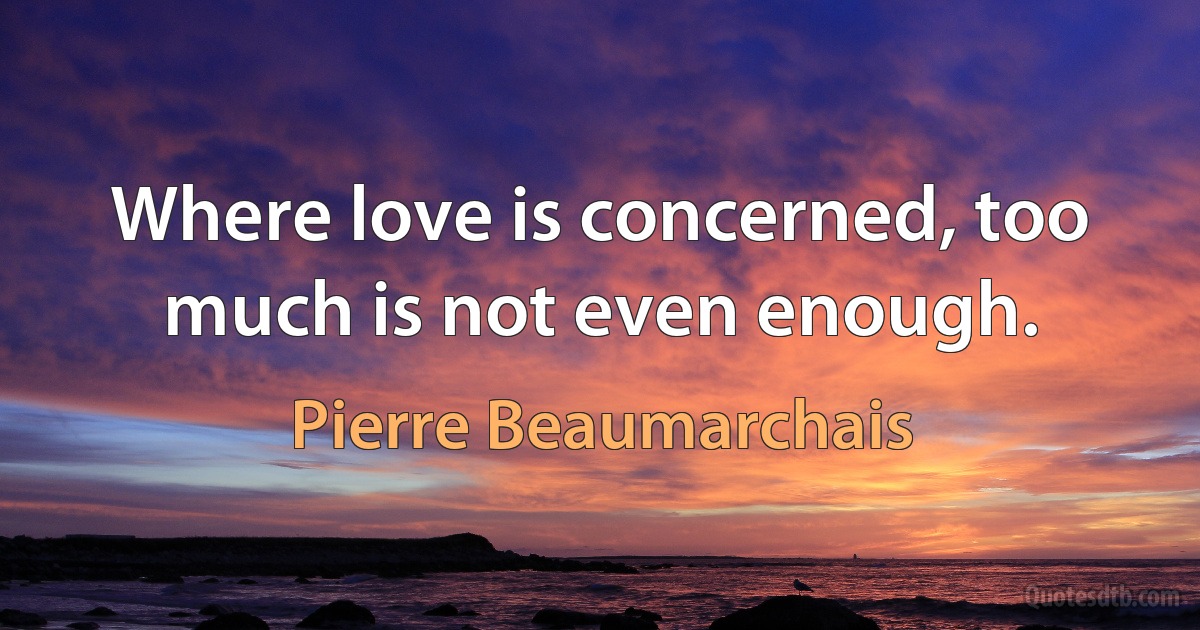 Where love is concerned, too much is not even enough. (Pierre Beaumarchais)