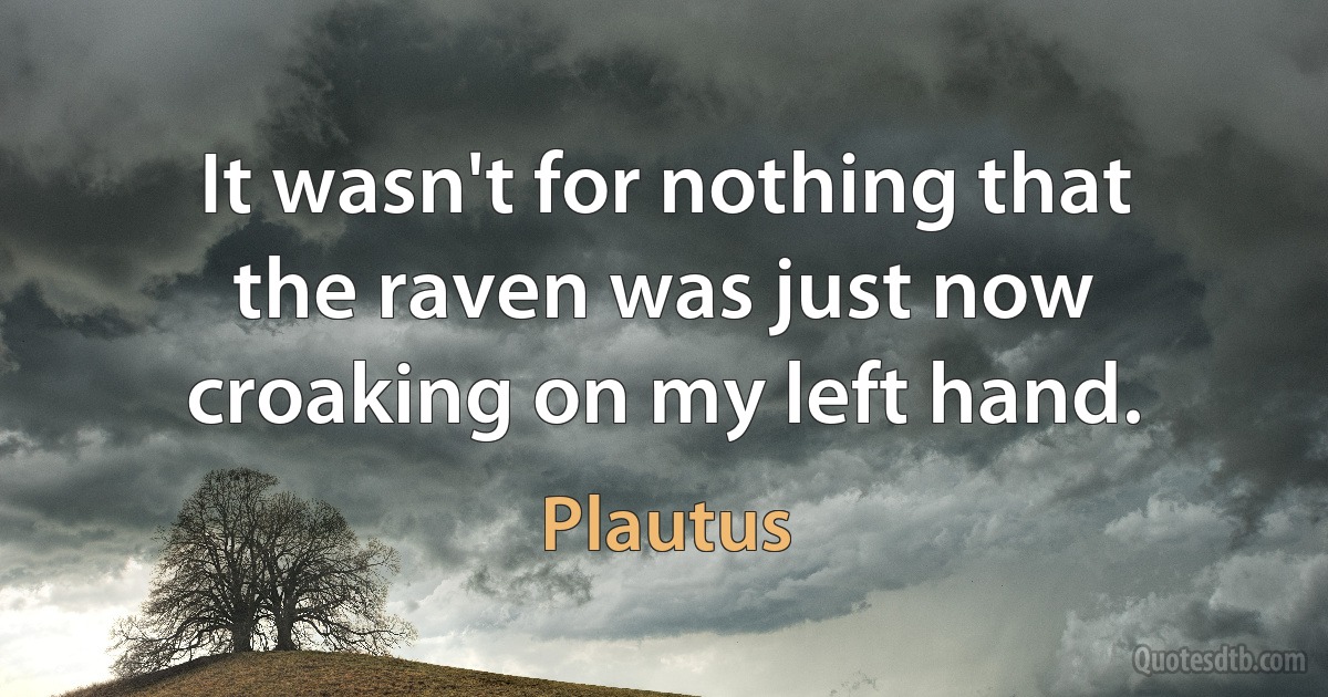 It wasn't for nothing that the raven was just now croaking on my left hand. (Plautus)