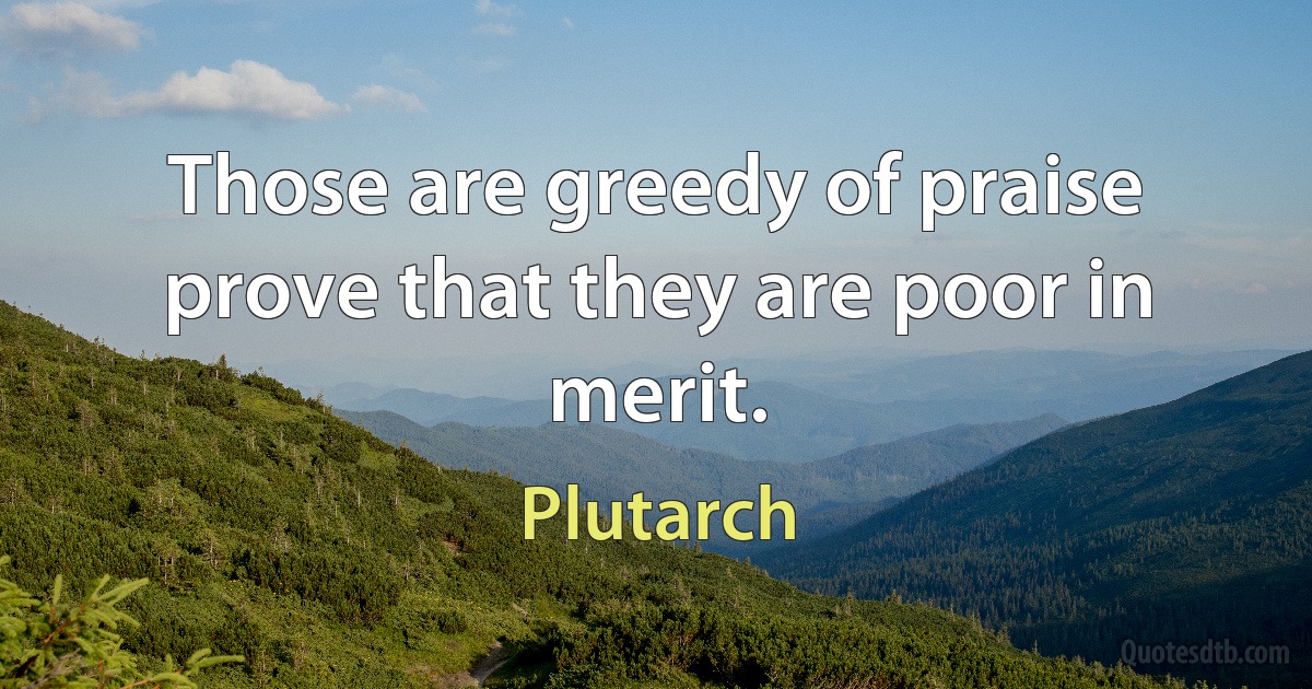 Those are greedy of praise prove that they are poor in merit. (Plutarch)