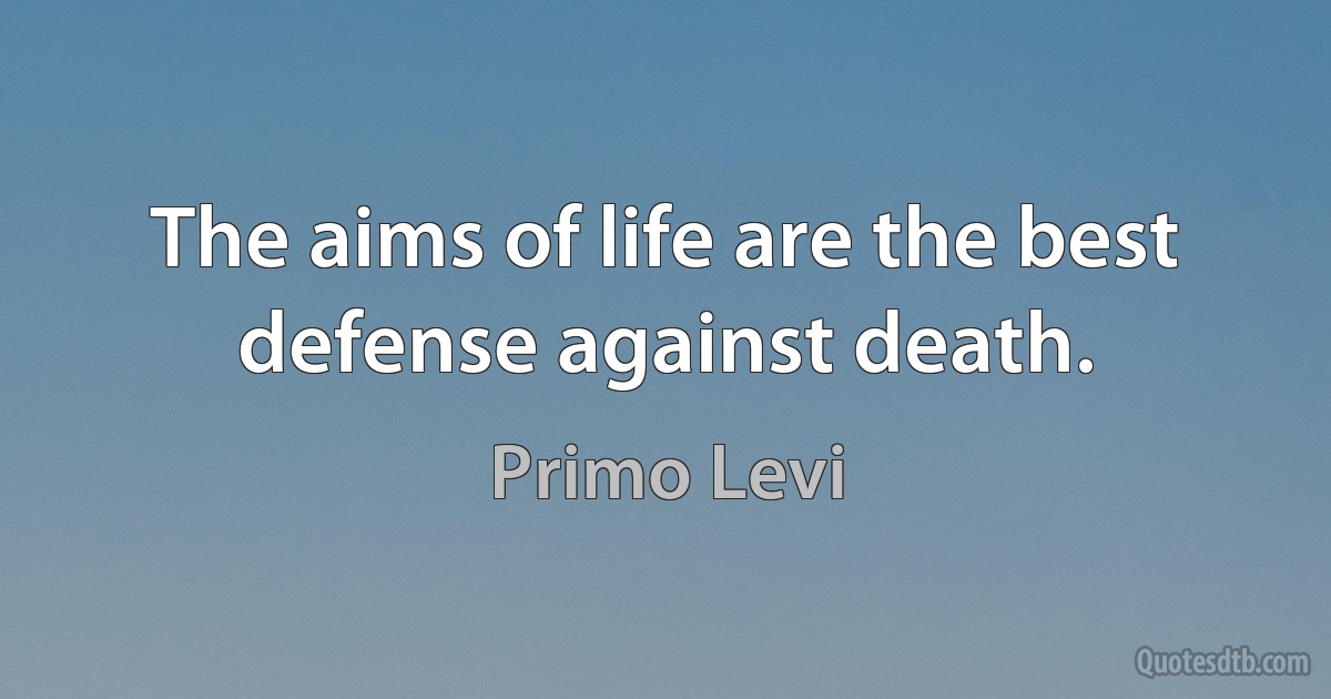 The aims of life are the best defense against death. (Primo Levi)