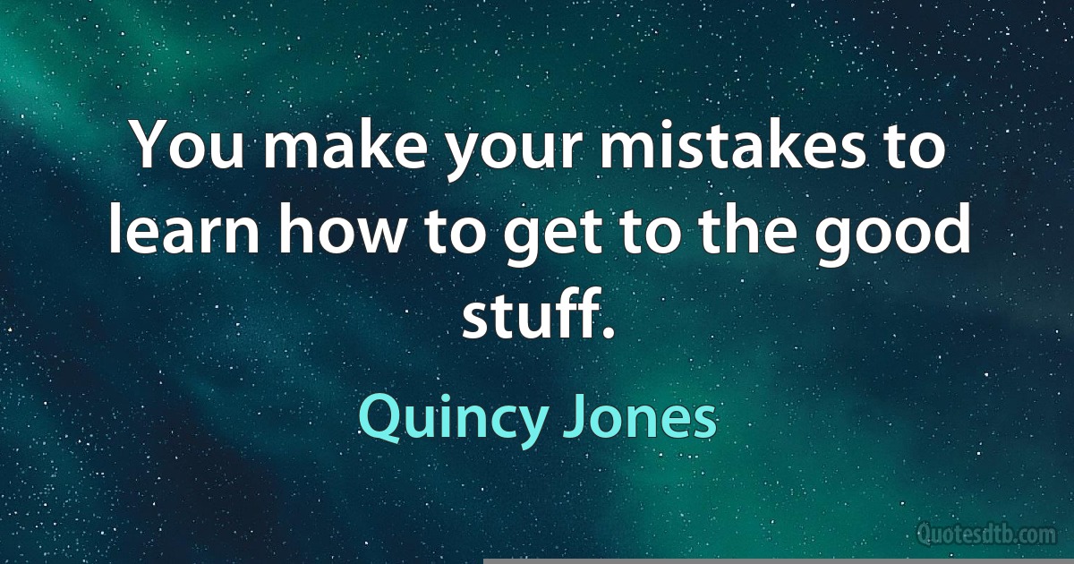 You make your mistakes to learn how to get to the good stuff. (Quincy Jones)