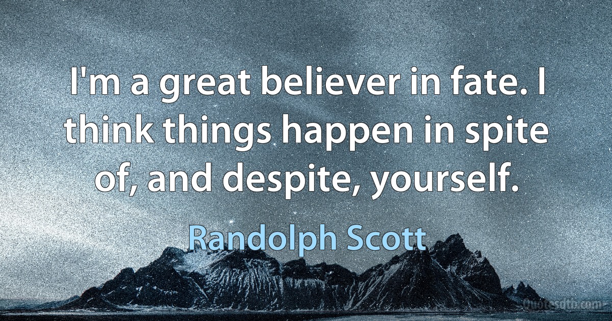 I'm a great believer in fate. I think things happen in spite of, and despite, yourself. (Randolph Scott)