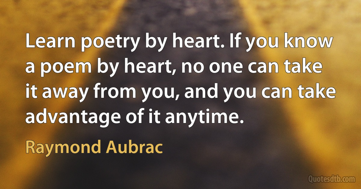 Learn poetry by heart. If you know a poem by heart, no one can take it away from you, and you can take advantage of it anytime. (Raymond Aubrac)