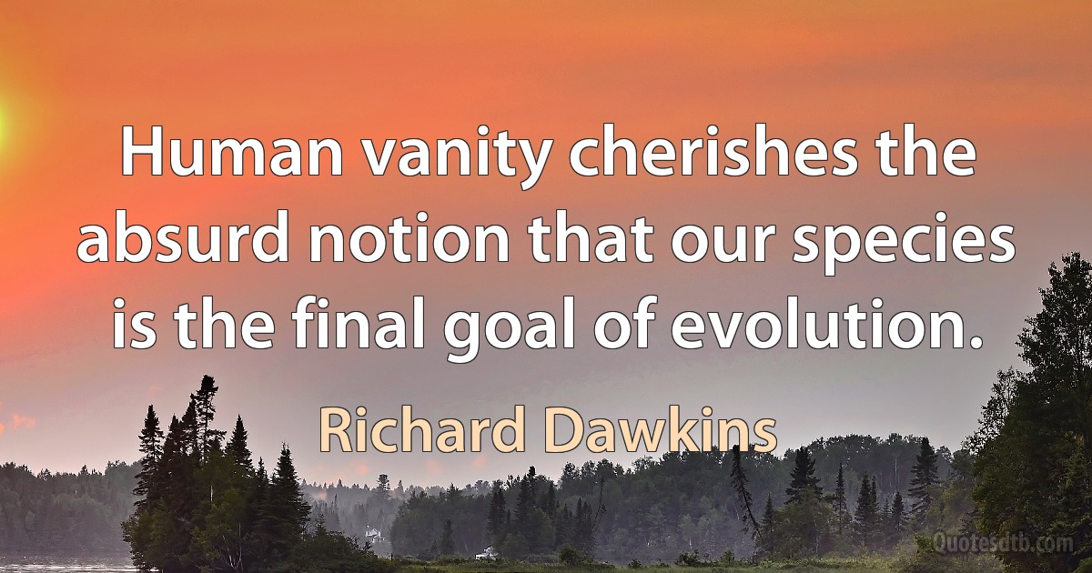 Human vanity cherishes the absurd notion that our species is the final goal of evolution. (Richard Dawkins)