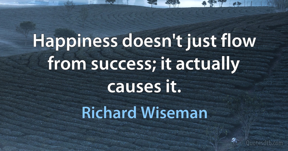 Happiness doesn't just flow from success; it actually causes it. (Richard Wiseman)