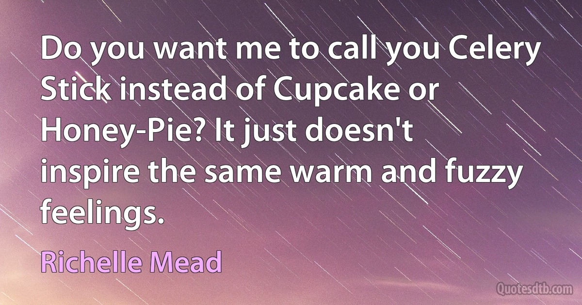 Do you want me to call you Celery Stick instead of Cupcake or Honey-Pie? It just doesn't inspire the same warm and fuzzy feelings. (Richelle Mead)