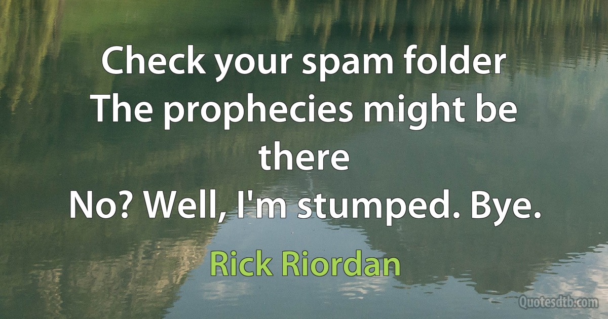 Check your spam folder
The prophecies might be there
No? Well, I'm stumped. Bye. (Rick Riordan)