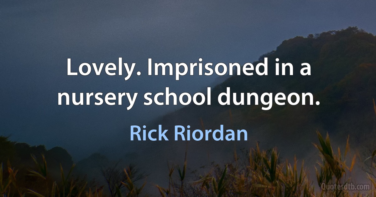 Lovely. Imprisoned in a nursery school dungeon. (Rick Riordan)