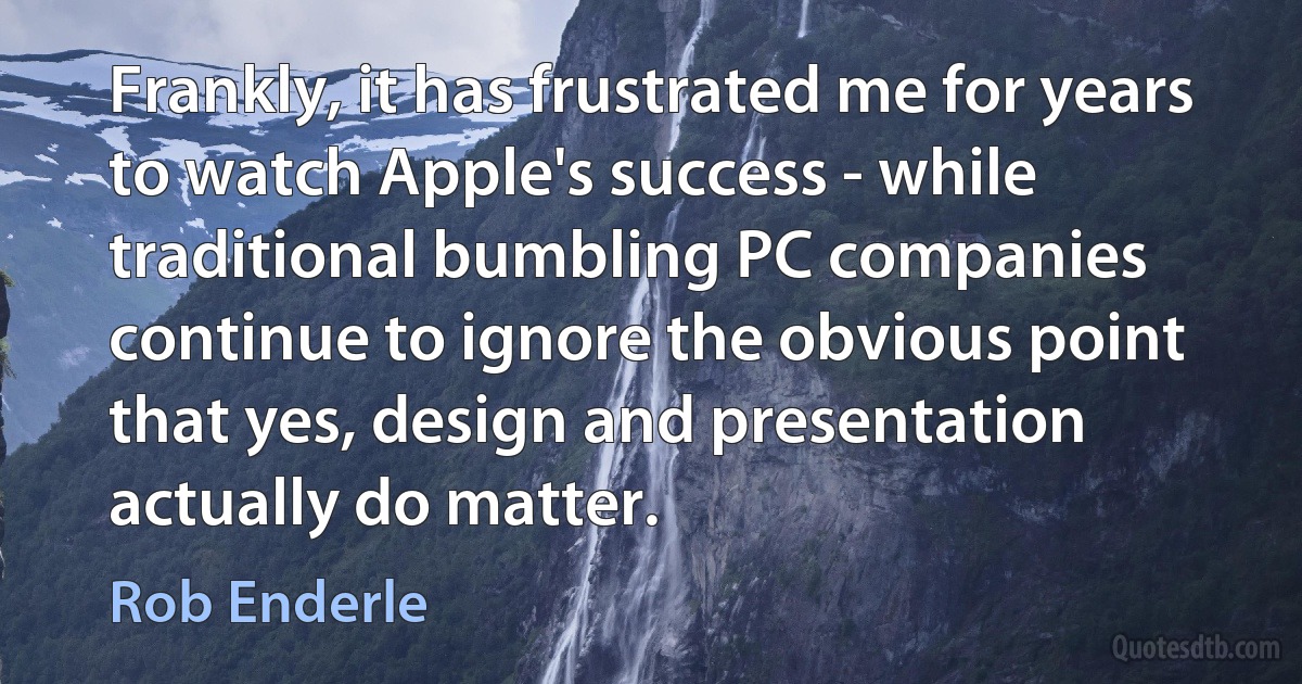 Frankly, it has frustrated me for years to watch Apple's success - while traditional bumbling PC companies continue to ignore the obvious point that yes, design and presentation actually do matter. (Rob Enderle)