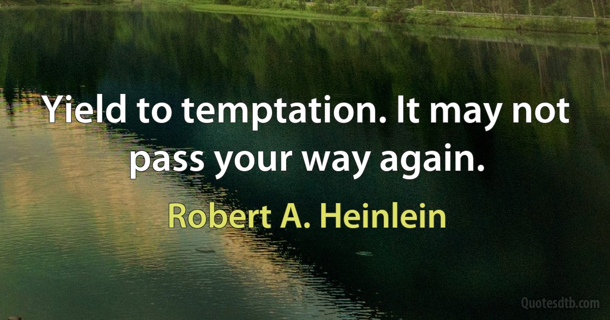 Yield to temptation. It may not pass your way again. (Robert A. Heinlein)